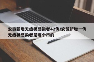 安徽新增无症状感染者42例/安徽新增一例无症状感染者是哪个市的