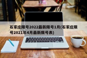 石家庄限号2022最新限号1月(石家庄限号2021年4月最新限号表)