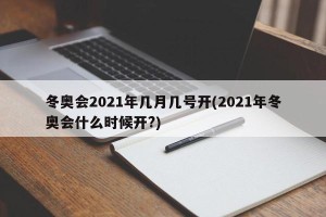冬奥会2021年几月几号开(2021年冬奥会什么时候开?)