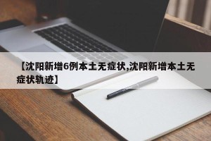 【沈阳新增6例本土无症状,沈阳新增本土无症状轨迹】