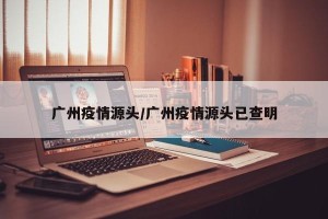 广州疫情源头/广州疫情源头已查明