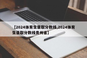 【2024体育生录取分数线,2024体育生录取分数线贵州省】