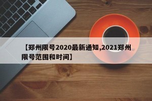 【郑州限号2020最新通知,2021郑州限号范围和时间】