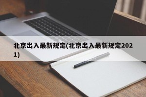 北京出入最新规定(北京出入最新规定2021)