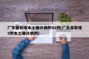 广东省新增本土确诊病例42例(广东省新增9例本土确诊病例)