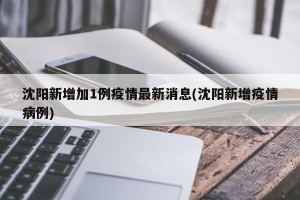 沈阳新增加1例疫情最新消息(沈阳新增疫情病例)