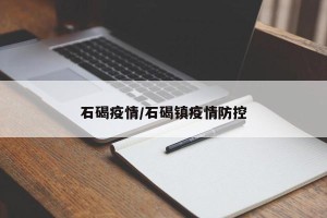 石碣疫情/石碣镇疫情防控