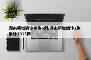 湖南新增确诊病例6例/湖南新增确诊2例 累计1013例