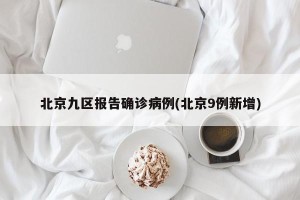 北京九区报告确诊病例(北京9例新增)
