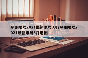 郑州限号2021最新限号3月/郑州限号2021最新限号3月地图