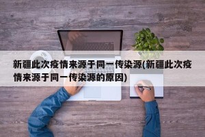 新疆此次疫情来源于同一传染源(新疆此次疫情来源于同一传染源的原因)