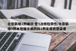 北京新增1例确诊:曾5次核检阴性/北京新增5例本地确诊病例和1例无症状感染者