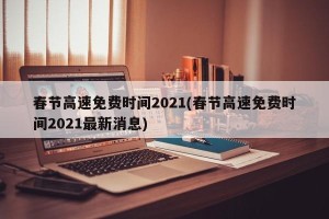 春节高速免费时间2021(春节高速免费时间2021最新消息)