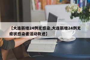 【大连新增24例无感染,大连新增24例无症状感染者活动轨迹】