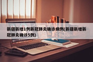新疆新增1例新冠肺炎确诊病例(新疆新增新冠肺炎确诊5例)