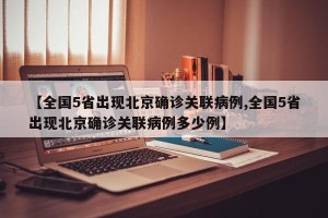 【全国5省出现北京确诊关联病例,全国5省出现北京确诊关联病例多少例】