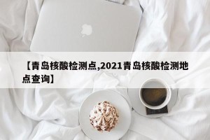 【青岛核酸检测点,2021青岛核酸检测地点查询】