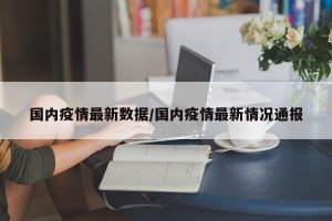 国内疫情最新数据/国内疫情最新情况通报