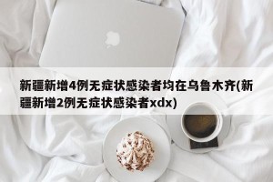 新疆新增4例无症状感染者均在乌鲁木齐(新疆新增2例无症状感染者xdx)
