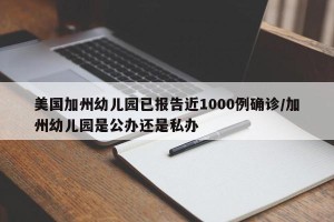 美国加州幼儿园已报告近1000例确诊/加州幼儿园是公办还是私办