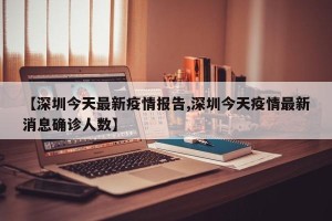 【深圳今天最新疫情报告,深圳今天疫情最新消息确诊人数】