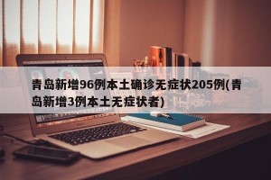 青岛新增96例本土确诊无症状205例(青岛新增3例本土无症状者)