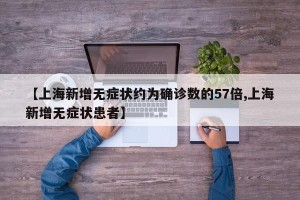 【上海新增无症状约为确诊数的57倍,上海新增无症状患者】
