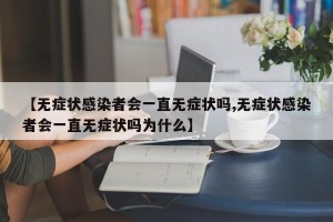 【无症状感染者会一直无症状吗,无症状感染者会一直无症状吗为什么】