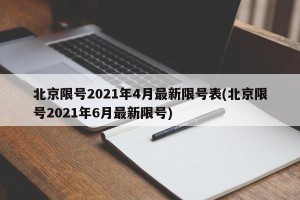 北京限号2021年4月最新限号表(北京限号2021年6月最新限号)