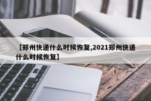 【郑州快递什么时候恢复,2021郑州快递什么时候恢复】