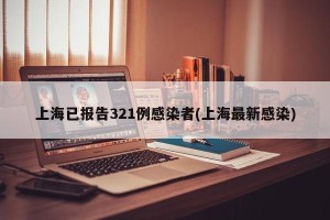 上海已报告321例感染者(上海最新感染)