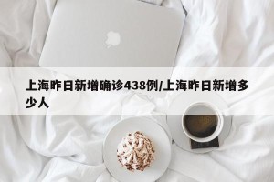 上海昨日新增确诊438例/上海昨日新增多少人