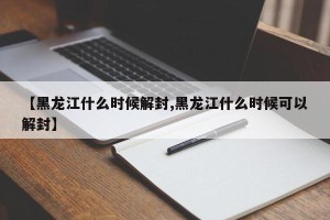 【黑龙江什么时候解封,黑龙江什么时候可以解封】