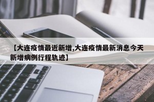 【大连疫情最近新增,大连疫情最新消息今天新增病例行程轨迹】