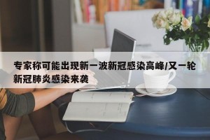 专家称可能出现新一波新冠感染高峰/又一轮新冠肺炎感染来袭