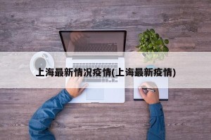 上海最新情况疫情(上诲最新疫情)