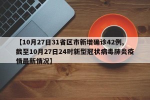 【10月27日31省区市新增确诊42例,截至10月27日24时新型冠状病毒肺炎疫情最新情况】