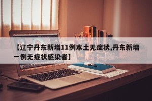 【辽宁丹东新增11例本土无症状,丹东新增一例无症状感染者】