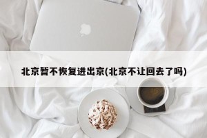 北京暂不恢复进出京(北京不让回去了吗)