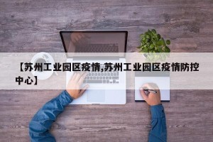 【苏州工业园区疫情,苏州工业园区疫情防控中心】