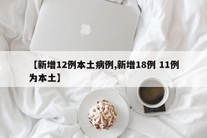【新增12例本土病例,新增18例 11例为本土】