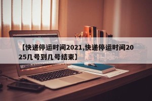 【快递停运时间2021,快递停运时间2025几号到几号结束】