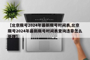 【北京限号2024年最新限号时间表,北京限号2024年最新限号时间表查询违章怎么处理】