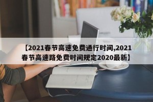 【2021春节高速免费通行时间,2021春节高速路免费时间规定2020最新】