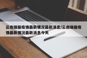 云南瑞丽疫情最新情况最新消息/云南瑞丽疫情最新情况最新消息今天