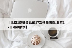 【北京1例确诊此前17次核酸阴性,北京17日确诊病例】