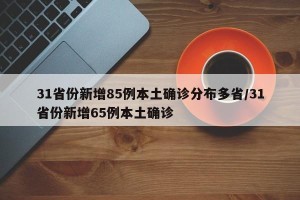 31省份新增85例本土确诊分布多省/31省份新增65例本土确诊