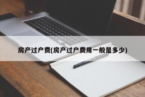 房产过户费(房产过户费用一般是多少)