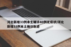 河北新增33例本土确诊40例无症状/河北新增33例本土确诊轨迹