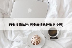 西安疫情防控(西安疫情防控消息今天)